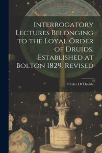 Interrogatory Lectures Belonging to the Loyal Order of Druids, Established at Bolton 1829. Revised