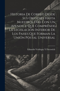 Historia De Correo Desde Sus Orígenes Hasta Nuestros Días Con Un Apendice Que Comprende La Legislación Interior De Los Paises Que Forman La Unión Postal Universal