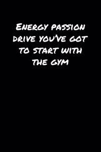 Energy Passion Drive You've Got To Start With The Gym