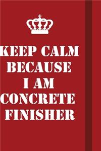 Keep Calm Because I Am Concrete Finisher