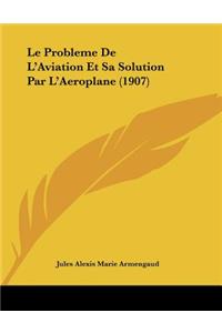 Le Probleme De L'Aviation Et Sa Solution Par L'Aeroplane (1907)