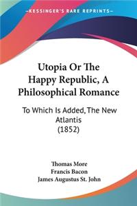 Utopia Or The Happy Republic, A Philosophical Romance: To Which Is Added, The New Atlantis (1852)