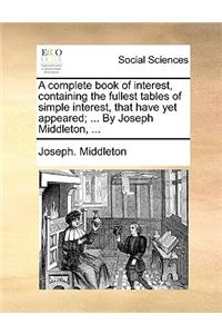 A Complete Book of Interest, Containing the Fullest Tables of Simple Interest, That Have Yet Appeared; ... by Joseph Middleton, ...