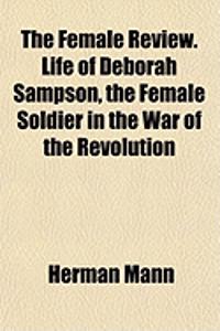 The Female Review. Life of Deborah Sampson, the Female Soldier in the War of the Revolution