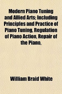 Modern Piano Tuning and Allied Arts; Including Principles and Practice of Piano Tuning, Regulation of Piano Action, Repair of the Piano,