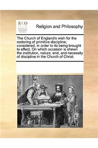 The Church of England's Wish for the Restoring of Primitive Discipline; Considered, in Order to Its Being Brought to Effect. on Which Occasion Is Shewn the Institution, Nature, End, and Necessity of Discipline in the Church of Christ.