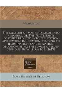 The Mysterie of Mankind, Made Into a Manual, or the Protestants Portuize Reduced Into Explication Application, Inuocation, Tending to Illumination, Sanctification, Deuotion, Being the Summe of Seuen Sermons. by William Loe. (1619)
