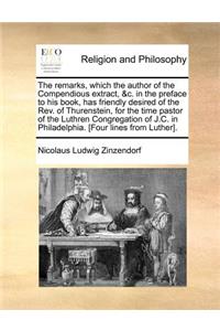The remarks, which the author of the Compendious extract, &c. in the preface to his book, has friendly desired of the Rev. of Thurenstein, for the time pastor of the Luthren Congregation of J.C. in Philadelphia. [Four lines from Luther].