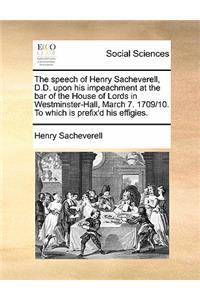 The speech of Henry Sacheverell, D.D. upon his impeachment at the bar of the House of Lords in Westminster-Hall, March 7. 1709/10. To which is prefix'd his effigies.