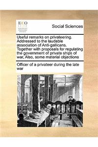 Useful remarks on privateering. Addressed to the laudable association of Anti-gallicans. Together with proposals for regulating the government of private ships of war, Also, some material objections