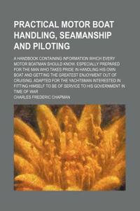 Practical Motor Boat Handling, Seamanship and Piloting; A Handbook Containing Information Which Every Motor Boatman Should Know. Especially Prepared f