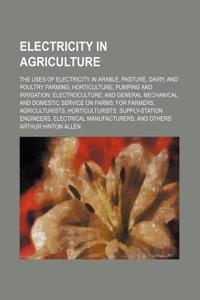 Electricity in Agriculture; The Uses of Electricity in Arable, Pasture, Dairy, and Poultry Farming Horticulture Pumping and Irrigation Electroculture