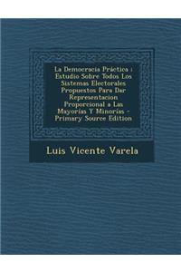 La Democracia Practica; Estudio Sobre Todos Los Sistemas Electorales Propuestos Para Dar Representacion Proporcional a Las Mayorias y Minorias