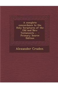 A Complete Concordance to the Holy Scriptures of the Old and New Testaments ..