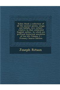 Robin Hood; A Collection of All the Ancient Poems, Songs, and Ballads, Now Extant, Relative to That Celebrated English Outlaw, to Which Are Prefixed Historical Anecdotes of His Life Volume 2