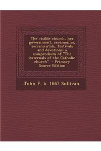 The Visible Church, Her Government, Ceremonies, Sacramentals, Festivals and Devotions; A Compendium of the Externals of the Catholic Church