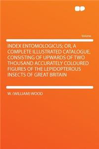 Index Entomologicus; Or, a Complete Illustrated Catalogue, Consisting of Upwards of Two Thousand Accurately Coloured Figures of the Lepidopterous Insects of Great Britain