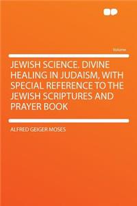 Jewish Science. Divine Healing in Judaism, with Special Reference to the Jewish Scriptures and Prayer Book