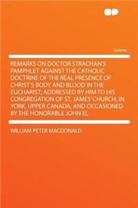 Remarks on Doctor Strachan's Pamphlet Against the Catholic Doctrine of the Real Presence of Christ's Body and Blood in the Eucharist; Addressed by Him to His Congregation of St. James' Church, in York, Upper Canada, and Occasioned by the Honorable