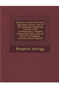 Memoirs of the Reformed Episcopal Church, and of the Protestant Episcopal Church: With Contemporary Reports Respecting These and the Church of England