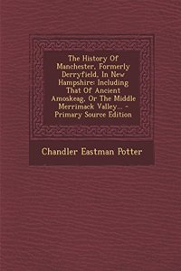 The History of Manchester, Formerly Derryfield, in New Hampshire: Including That of Ancient Amoskeag, or the Middle Merrimack Valley... - Primary Sour