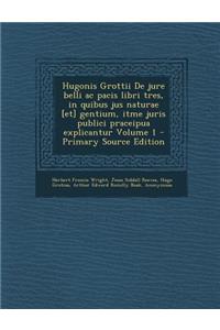 Hugonis Grottii de Jure Belli AC Pacis Libri Tres, in Quibus Jus Naturae [Et] Gentium, Itme Juris Publici Praceipua Explicantur Volume 1 - Primary Sou