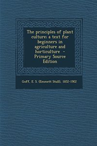 The Principles of Plant Culture; A Text for Beginners in Agriculture and Horticulture - Primary Source Edition
