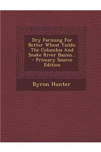 Dry Farming for Better Wheat Yields: The Columbia and Snake River Basins... - Primary Source Edition