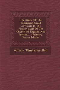 The Disuse of the Athanasian Creed Advisable in the Present State of the Church of England and Ireland...