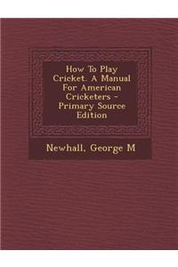 How to Play Cricket. a Manual for American Cricketers