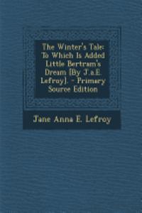 The Winter's Tale: To Which Is Added Little Bertram's Dream [By J.A.E. Lefroy].