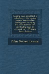 Leading Cases Simplified, a Collection of the Leading Cases of Common Law, Leading Cases in Equity and Constitutional Law, and Leading Cases on Crimin