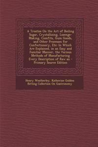 A Treatise on the Art of Boiling Sugar, Crystallizing, Lozenge-Making, Comfits, Gum Goods, and Other Processes for Confectionery, Etc: In Which Are Ex