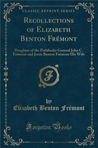 Recollections of Elizabeth Benton Frï¿½mont: Daughter of the Pathfinder General John C. Frï¿½mont and Jessie Benton Frï¿½mont His Wife (Classic Reprint)