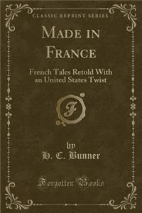 Made in France: French Tales Retold with an United States Twist (Classic Reprint)