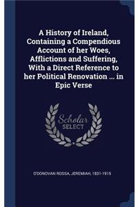 A History of Ireland, Containing a Compendious Account of her Woes, Afflictions and Suffering, With a Direct Reference to her Political Renovation ... in Epic Verse