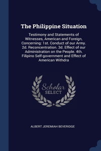 The Philippine Situation: Testimony and Statements of Witnesses, American and Foreign, Concerning: 1st. Conduct of our Army. 2d. Reconcentration. 3d. Effect of our Administra