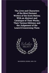 Lives and Characters of the Most Eminent Writers of the Scots Nation; With an Abstract and Catalogue of Their Works; Their Various Editions; and the Judgement of the Learn'd Concerning Them