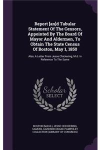 Report [An]d Tabular Statement of the Censors, Appointed by the Board of Mayor and Aldermen, to Obtain the State Census of Boston, May 1, 1850