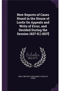 New Reports of Cases Heard in the House of Lords on Appeals and Writs of Error, and Decided During the Session 1827-8 [-1837]