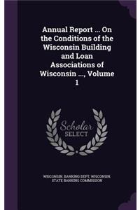 Annual Report ... on the Conditions of the Wisconsin Building and Loan Associations of Wisconsin ..., Volume 1