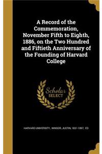 A Record of the Commemoration, November Fifth to Eighth, 1886, on the Two Hundred and Fiftieth Anniversary of the Founding of Harvard College
