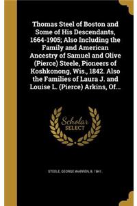 Thomas Steel of Boston and Some of His Descendants, 1664-1905; Also Including the Family and American Ancestry of Samuel and Olive (Pierce) Steele, Pioneers of Koshkonong, Wis., 1842. Also the Families of Laura J. and Louise L. (Pierce) Arkins, Of.