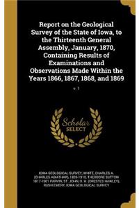 Report on the Geological Survey of the State of Iowa, to the Thirteenth General Assembly, January, 1870, Containing Results of Examinations and Observations Made Within the Years 1866, 1867, 1868, and 1869; V. 1