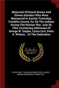 Memorial of Enoch Brown and Eleven Scholars Who Were Massacred in Antrim Township, Franklin County, Pa. by the Indians During the Pontiac War, July 26, 1764, Containing Addresses of George W. Ziegler, Cyrus Cort, Peter A. Witmer... at the Dedicatio