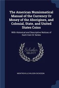 The American Numismatical Manual of the Currency Or Money of the Aborigines, and Colonial, State, and United States Coins