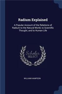 Radium Explained: A Popular Account of the Relations of Radium to the Natural World, to Scientific Thought, and to Human Life