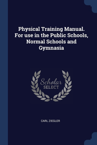 Physical Training Manual. For use in the Public Schools, Normal Schools and Gymnasia