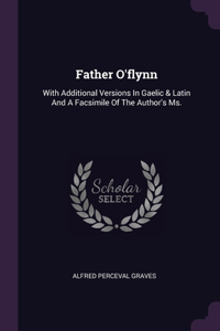 Father O'flynn: With Additional Versions In Gaelic & Latin And A Facsimile Of The Author's Ms.