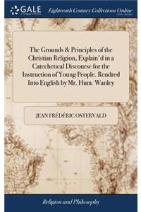 The Grounds & Principles of the Christian Religion, Explain'd in a Catechetical Discourse for the Instruction of Young People. Rendred Into English by Mr. Hum. Wanley